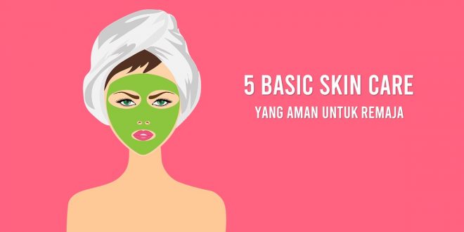 Perhatikan 5 Basic Skincare Yang Aman Untuk Remaja